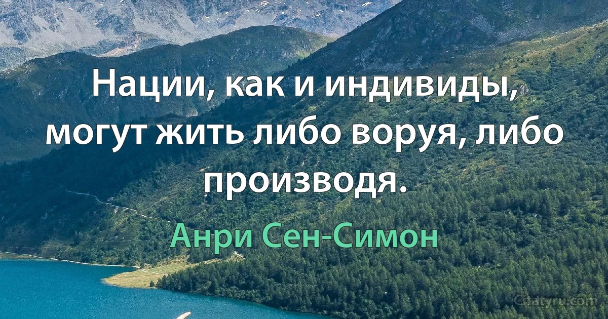 Нации, как и индивиды, могут жить либо воруя, либо производя. (Анри Сен-Симон)