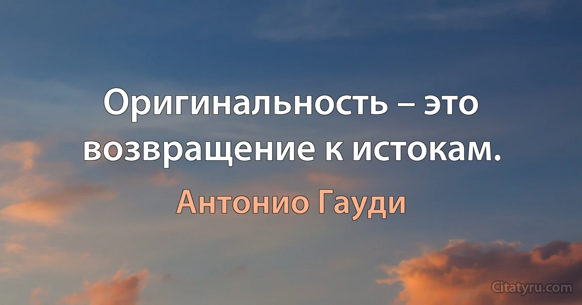 Оригинальность – это возвращение к истокам. (Антонио Гауди)