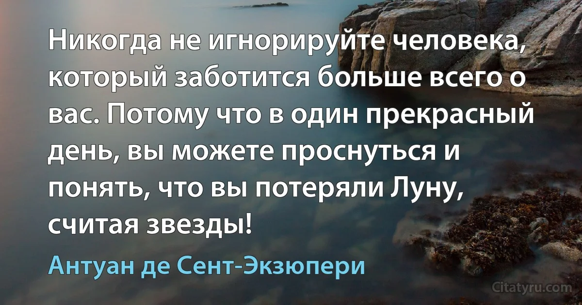 Никогда не игнорируйте человека, который заботится больше всего о вас. Потому что в один прекрасный день, вы можете проснуться и понять, что вы потеряли Луну, считая звезды! (Антуан де Сент-Экзюпери)