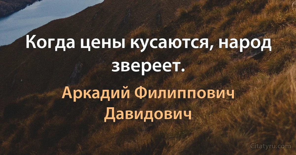 Когда цены кусаются, народ звереет. (Аркадий Филиппович Давидович)