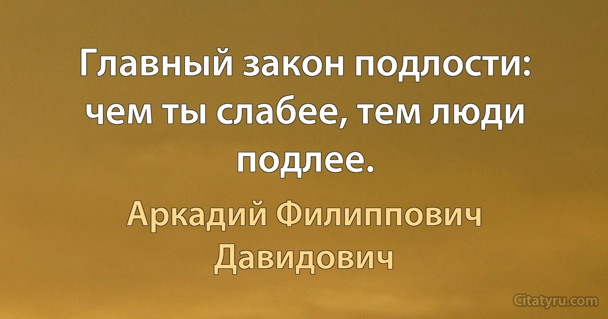 Главный закон подлости: чем ты слабее, тем люди подлее. (Аркадий Филиппович Давидович)