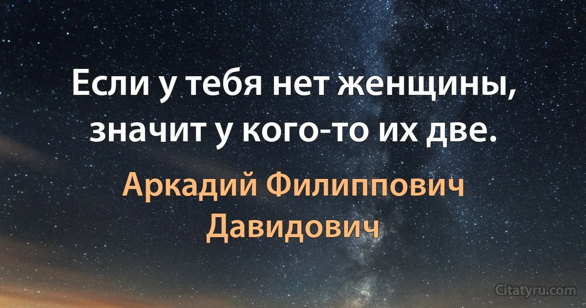 Если у тебя нет женщины, значит у кого-то их две. (Аркадий Филиппович Давидович)