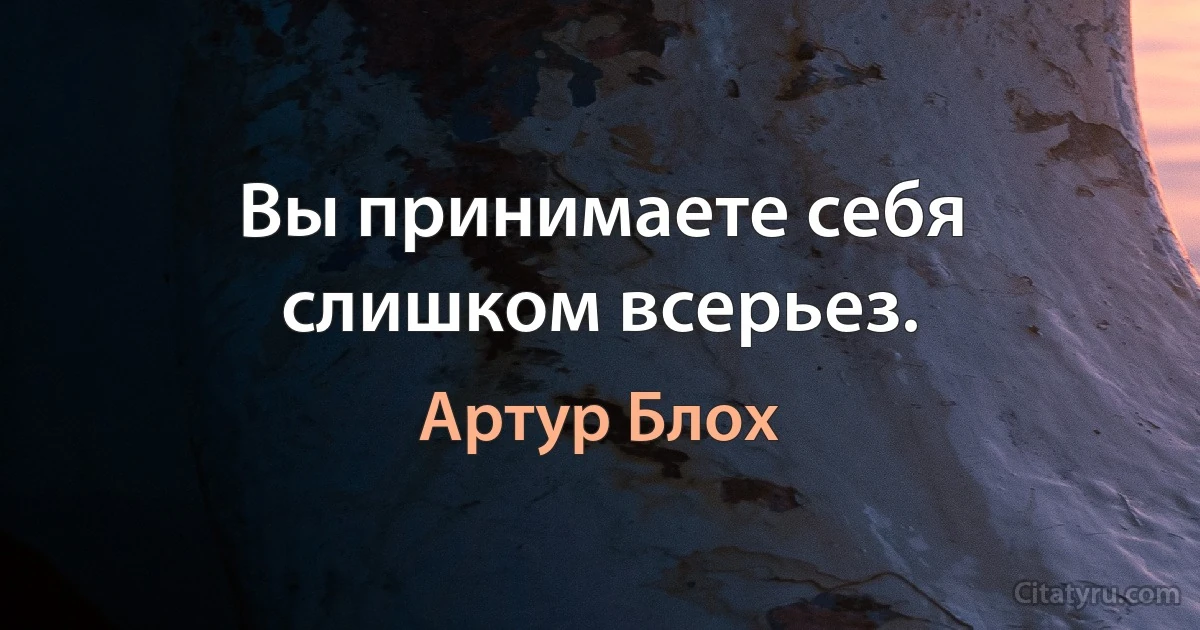 Вы принимаете себя слишком всерьез. (Артур Блох)