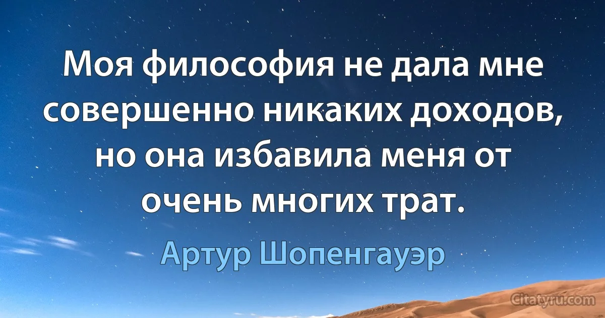 Моя философия не дала мне совершенно никаких доходов,
но она избавила меня от очень многих трат. (Артур Шопенгауэр)