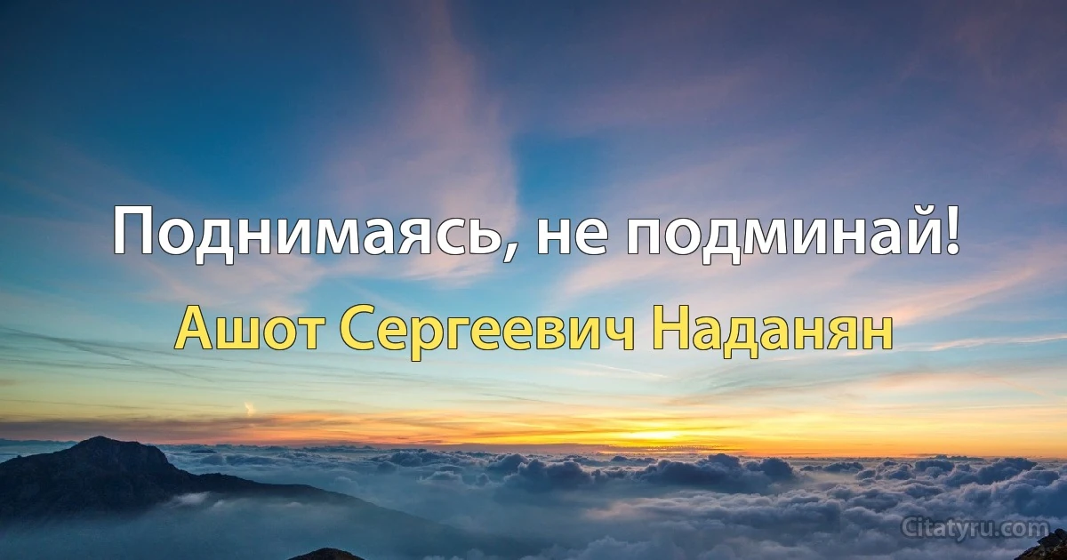 Поднимаясь, не подминай! (Ашот Сергеевич Наданян)