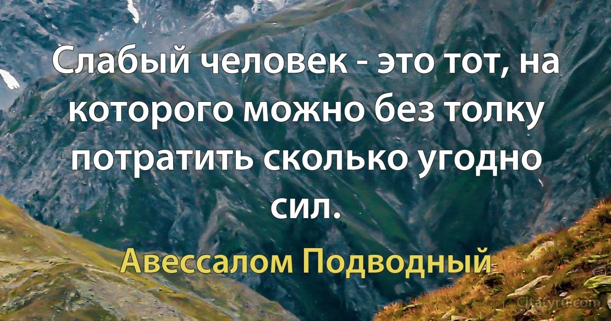 Слабый человек - это тот, на которого можно без толку потратить сколько угодно сил. (Авессалом Подводный)