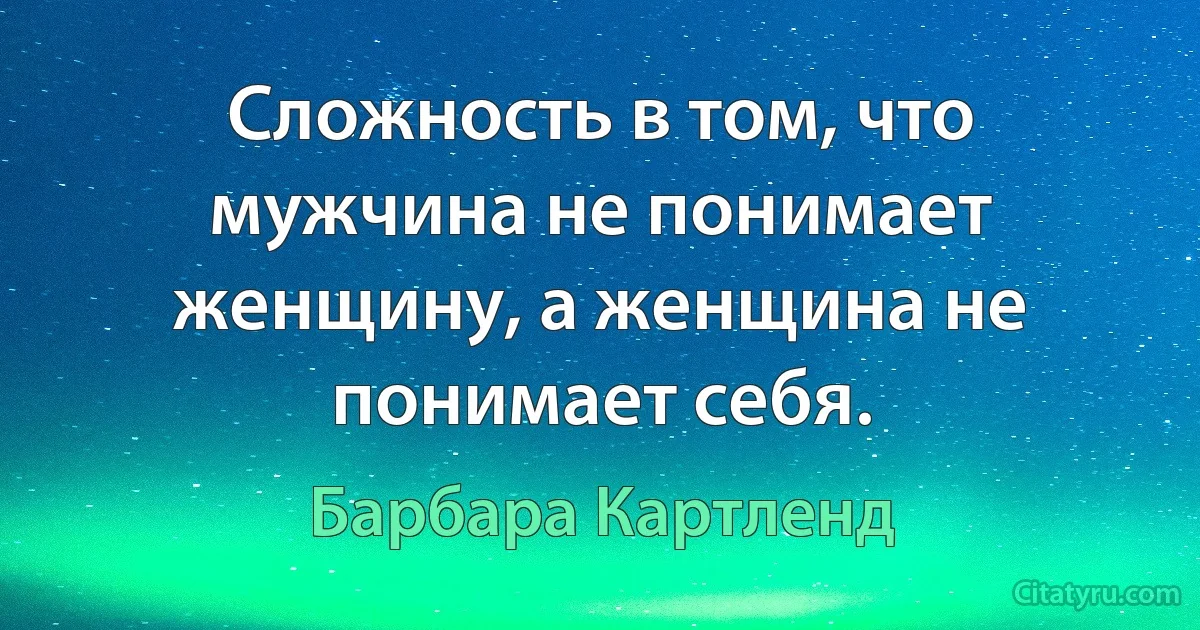 Сложность в том, что мужчина не понимает женщину, а женщина не понимает себя. (Барбара Картленд)