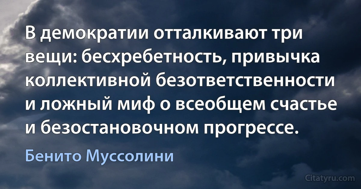 В демократии отталкивают три вещи: бесхребетность, привычка коллективной безответственности и ложный миф о всеобщем счастье и безостановочном прогрессе. (Бенито Муссолини)