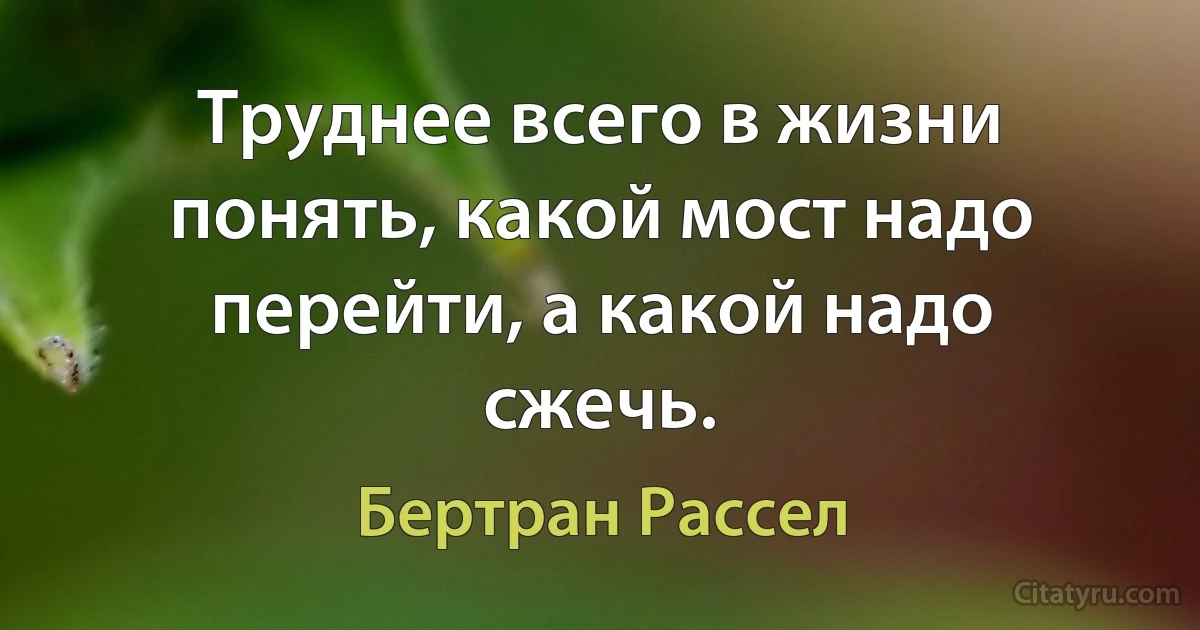 Труднее всего в жизни понять, какой мост надо перейти, а какой надо сжечь. (Бертран Рассел)