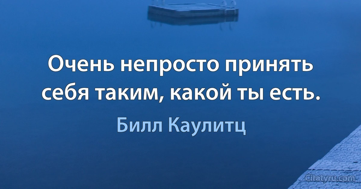 Очень непросто принять себя таким, какой ты есть. (Билл Каулитц)