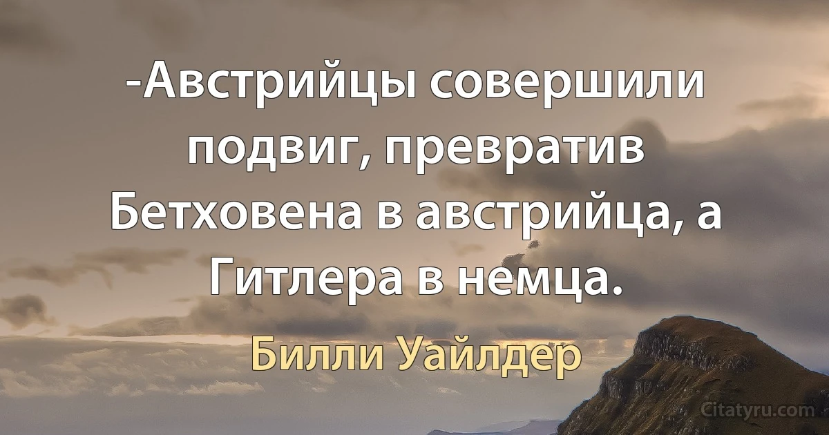 -Австрийцы совершили подвиг, превратив Бетховена в австрийца, а Гитлера в немца. (Билли Уайлдер)