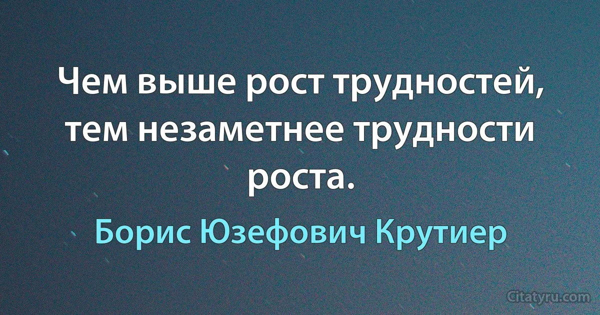 Чем выше рост трудностей, тем незаметнее трудности роста. (Борис Юзефович Крутиер)