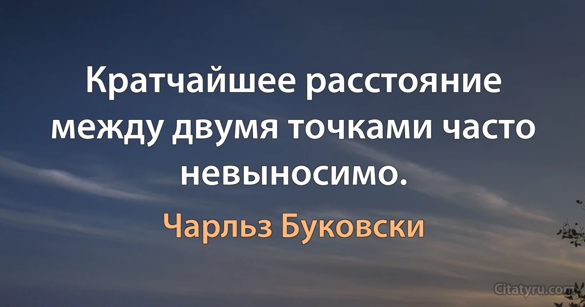 Кратчайшее расстояние между двумя точками часто невыносимо. (Чарльз Буковски)