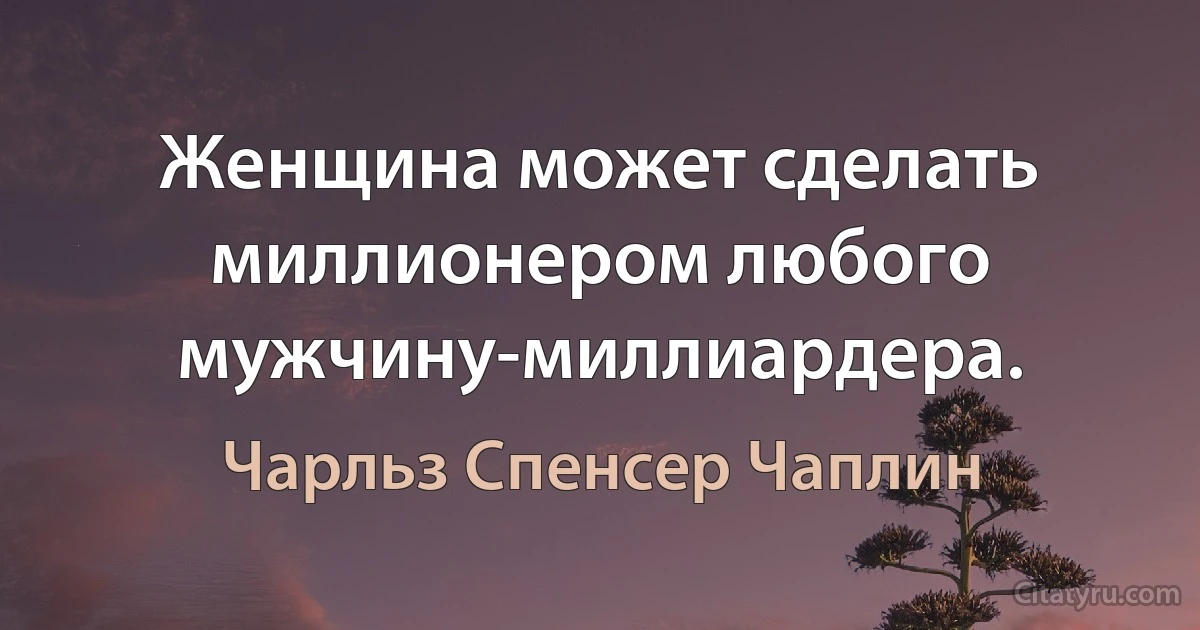 Женщина может сделать миллионером любого мужчину-миллиардера. (Чарльз Спенсер Чаплин)