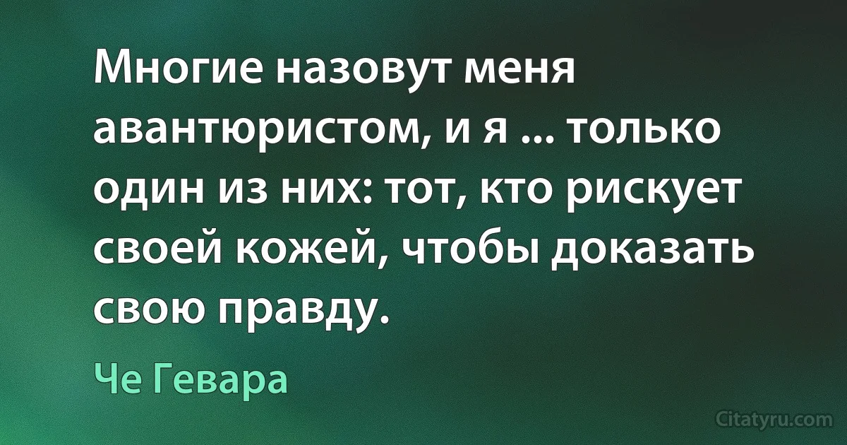 Многие назовут меня авантюристом, и я ... только один из них: тот, кто рискует своей кожей, чтобы доказать свою правду. (Че Гевара)