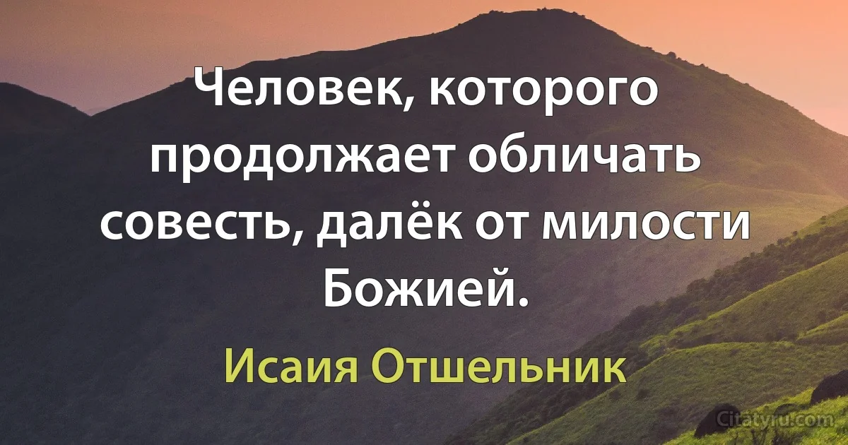 Человек, которого продолжает обличать совесть, далёк от милости Божией. (Исаия Отшельник)