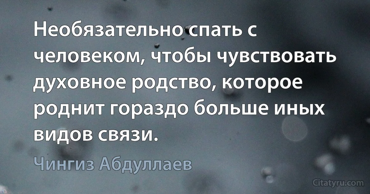 Необязательно спать с человеком, чтобы чувствовать духовное родство, которое роднит гораздо больше иных видов связи. (Чингиз Абдуллаев)