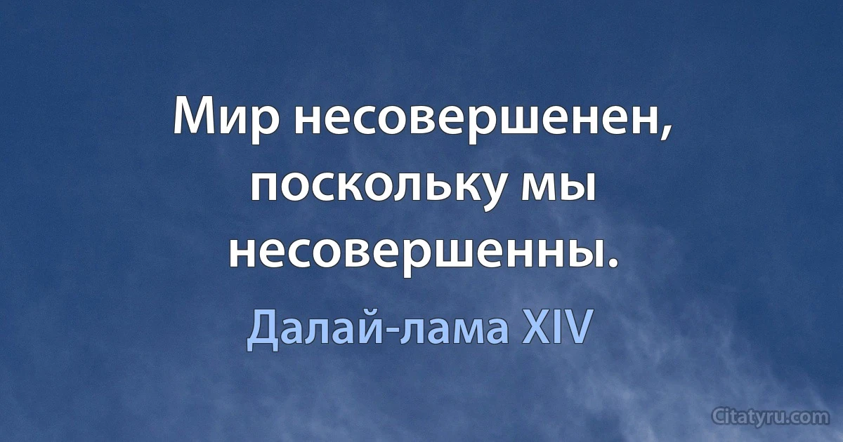 Мир несовершенен, поскольку мы несовершенны. (Далай-лама XIV)