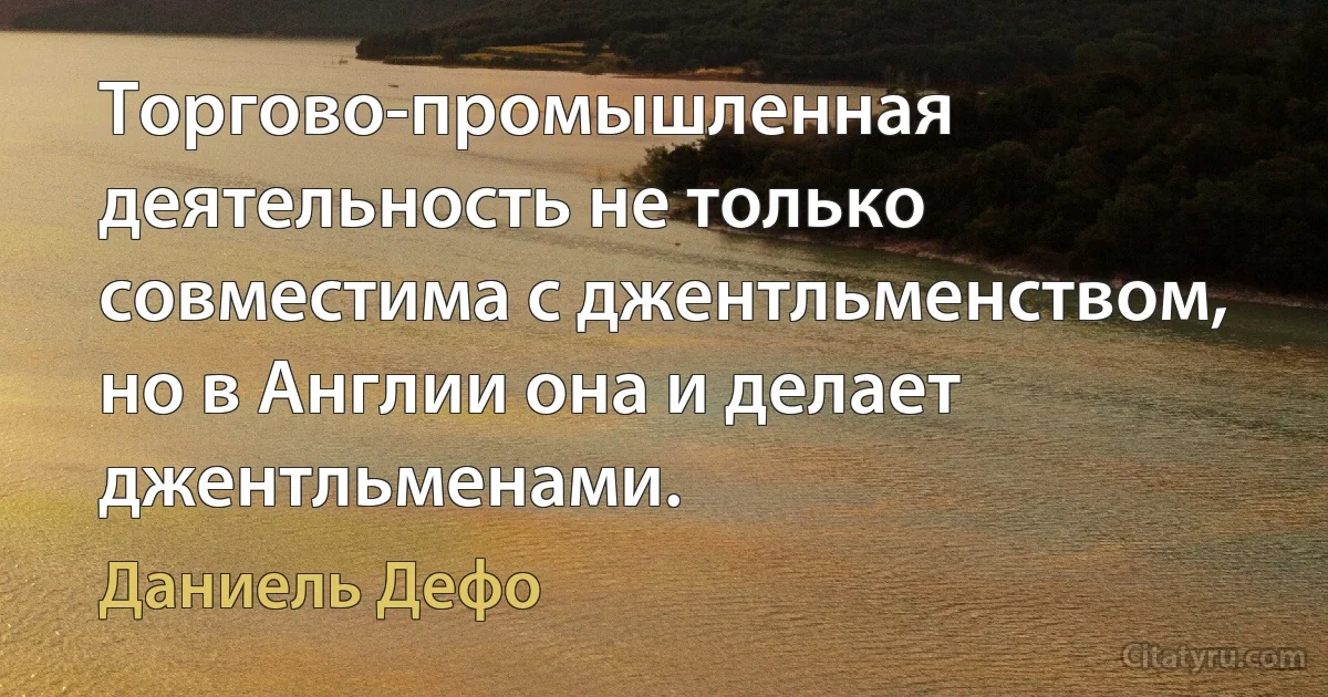 Торгово-промышленная деятельность не только совместима с джентльменством, но в Англии она и делает джентльменами. (Даниель Дефо)