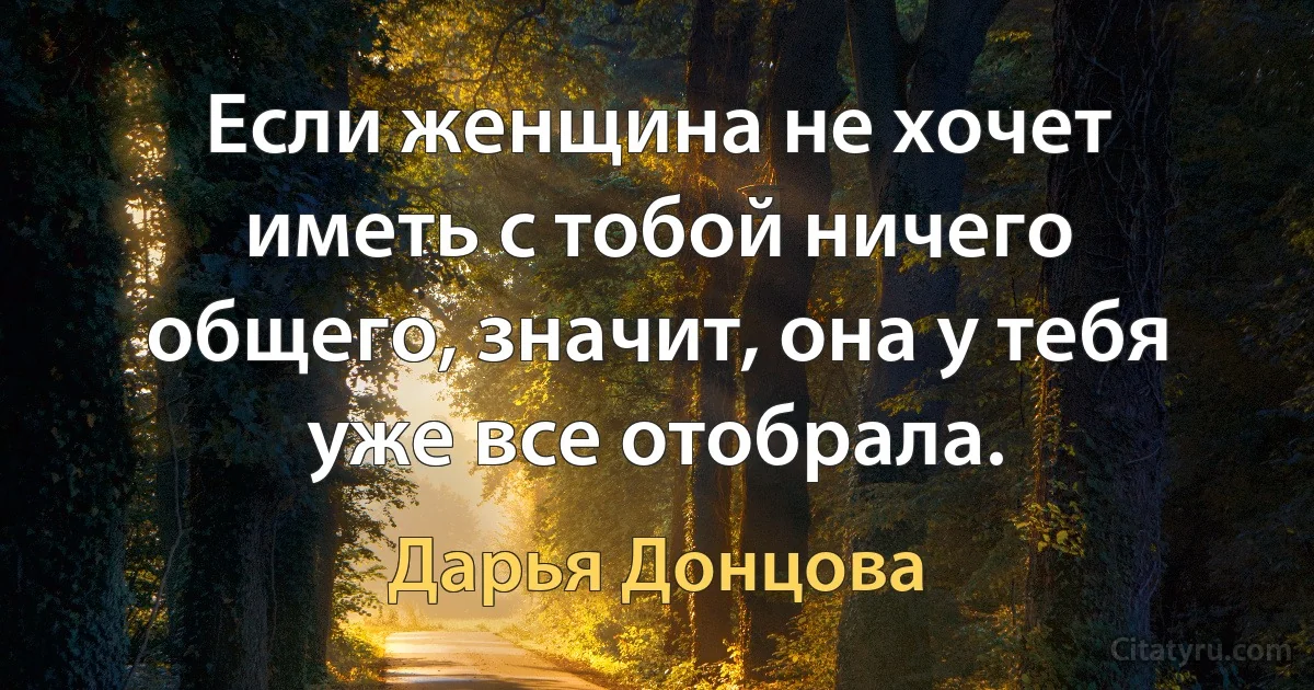 Если женщина не хочет иметь с тобой ничего общего, значит, она у тебя уже все отобрала. (Дарья Донцова)