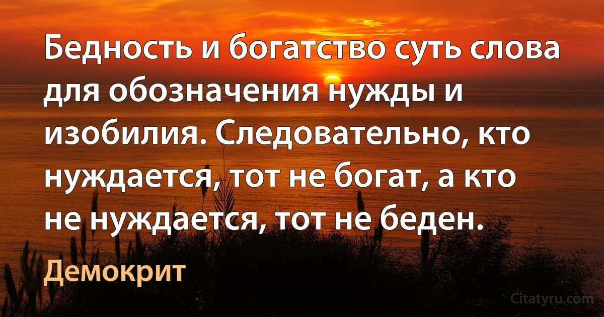 Бедность и богатство суть слова для обозначения нужды и изобилия. Следовательно, кто нуждается, тот не богат, а кто не нуждается, тот не беден. (Демокрит)