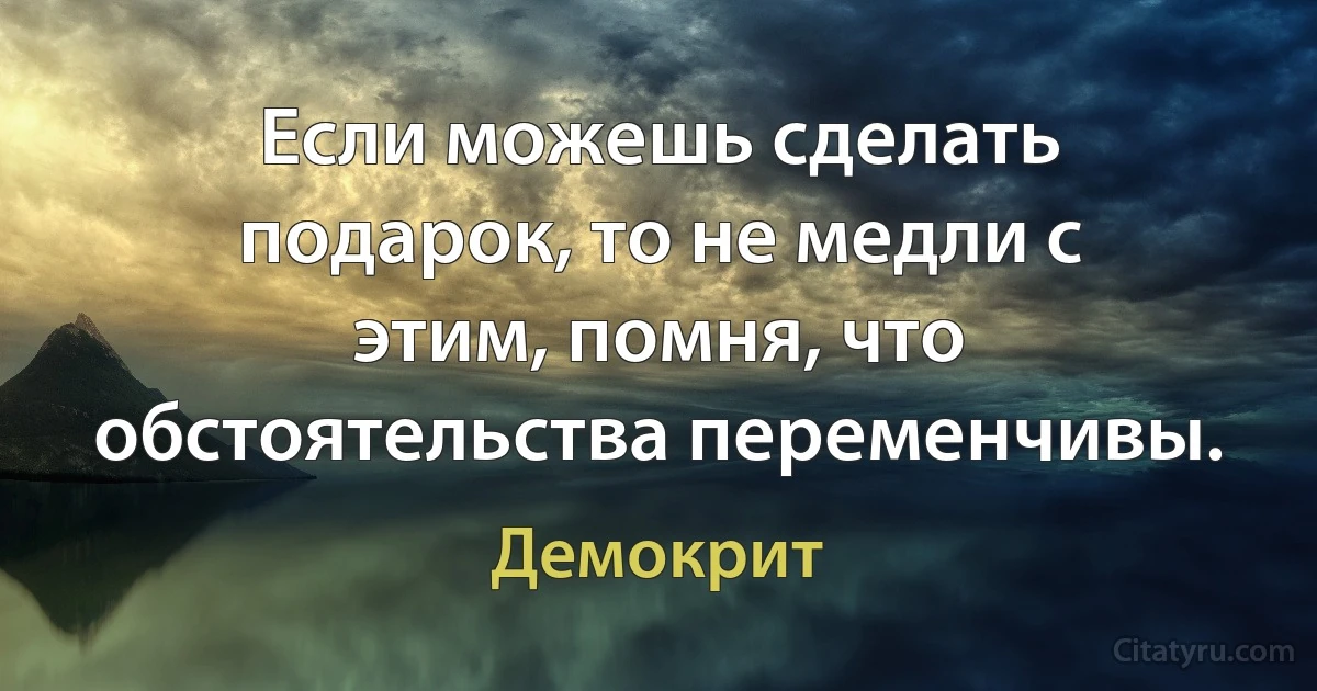 Если можешь сделать подарок, то не медли с этим, помня, что обстоятельства переменчивы. (Демокрит)