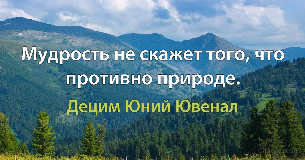 Мудрость не скажет того, что противно природе. (Децим Юний Ювенал)