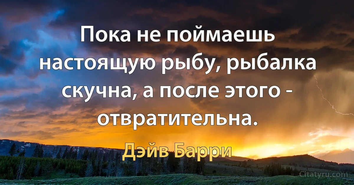 Пока не поймаешь настоящую рыбу, рыбалка скучна, а после этого - отвратительна. (Дэйв Барри)