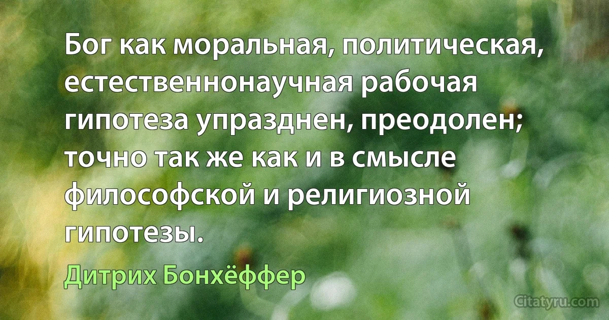 Бог как моральная, политическая, естественнонаучная рабочая гипотеза упразднен, преодолен; точно так же как и в смысле философской и религиозной гипотезы. (Дитрих Бонхёффер)