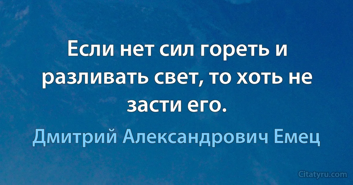 Если нет сил гореть и разливать свет, то хоть не засти его. (Дмитрий Александрович Емец)