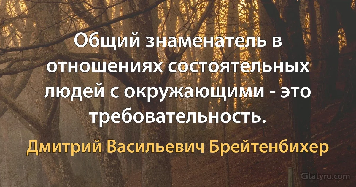 Общий знаменатель в отношениях состоятельных людей с окружающими - это требовательность. (Дмитрий Васильевич Брейтенбихер)