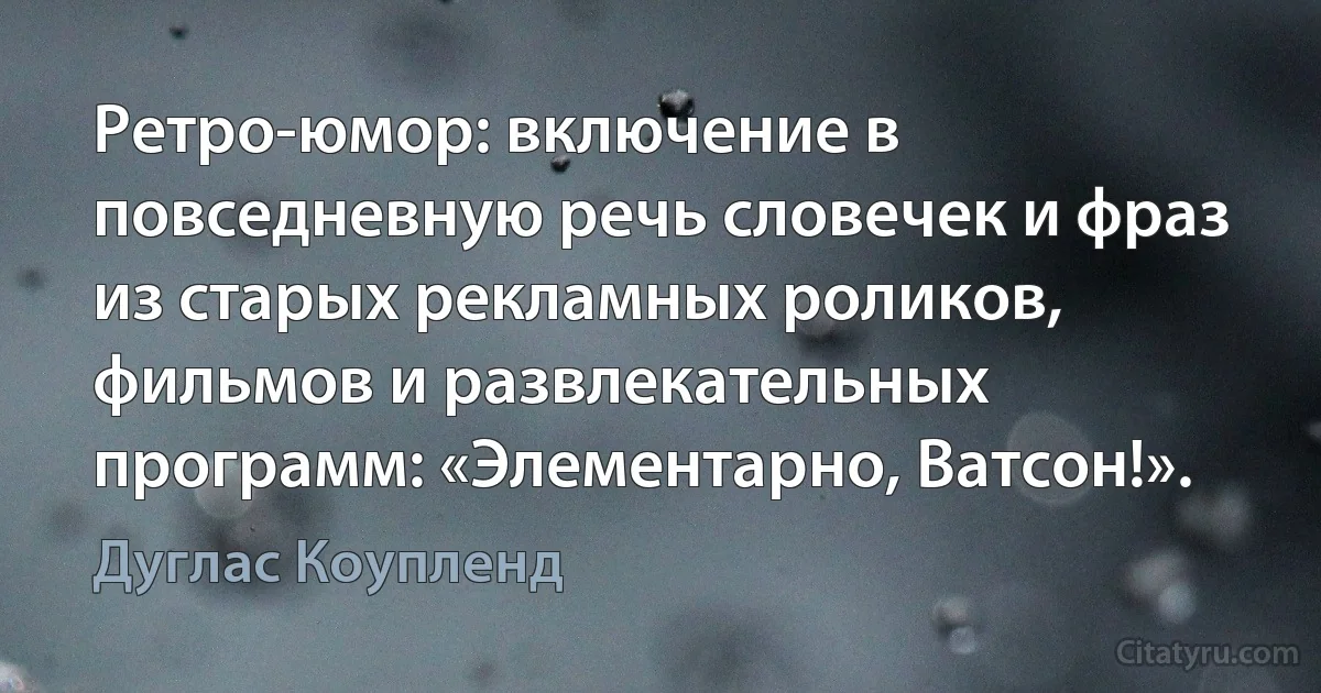 Ретро-юмор: включение в повседневную речь словечек и фраз из старых рекламных роликов, фильмов и развлекательных программ: «Элементарно, Ватсон!». (Дуглас Коупленд)