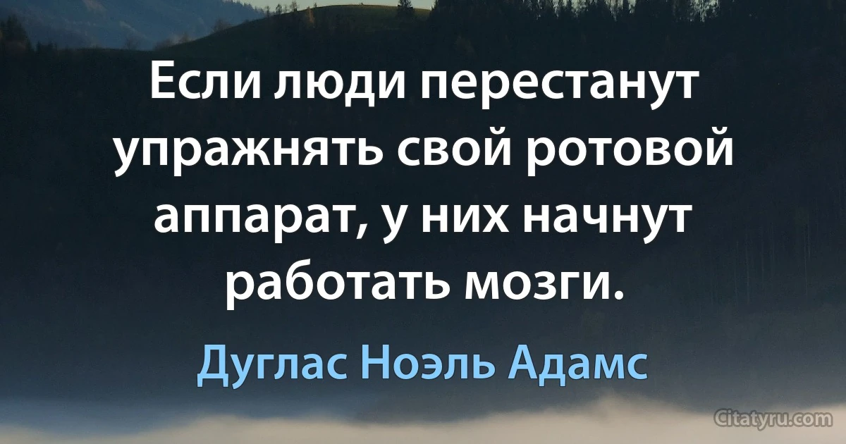 Если люди перестанут упражнять свой ротовой аппарат, у них начнут работать мозги. (Дуглас Ноэль Адамс)