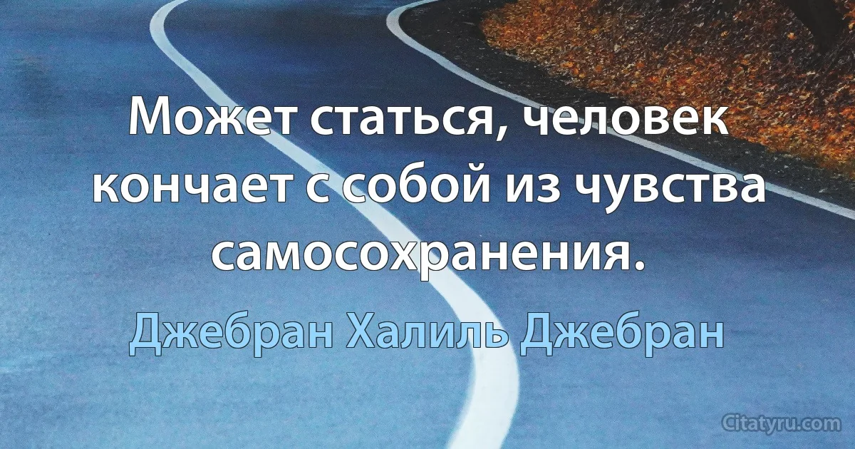 Может статься, человек кончает с собой из чувства самосохранения. (Джебран Халиль Джебран)