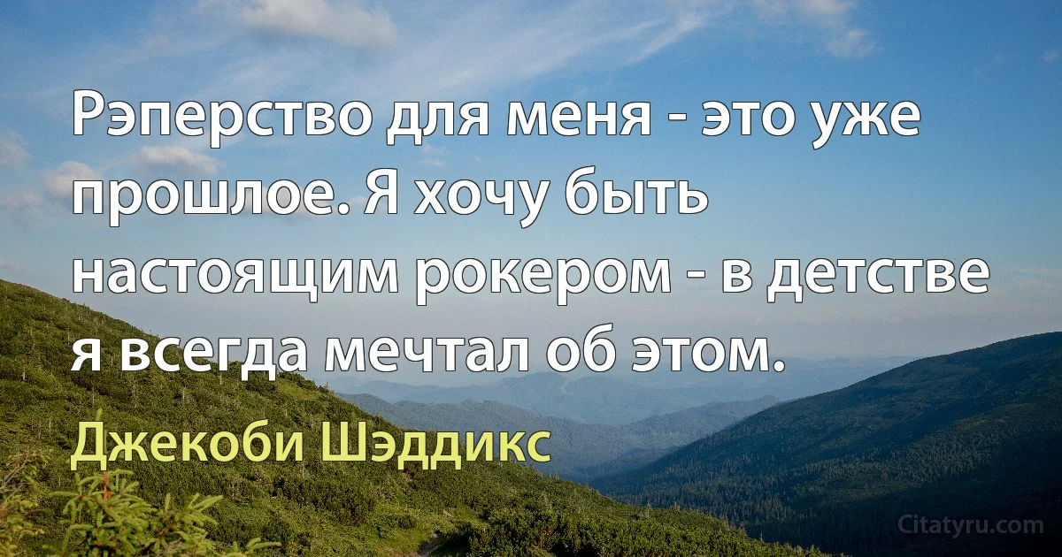 Рэперство для меня - это уже прошлое. Я хочу быть настоящим рокером - в детстве я всегда мечтал об этом. (Джекоби Шэддикс)