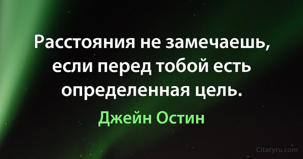 Расстояния не замечаешь, если перед тобой есть определенная цель. (Джейн Остин)