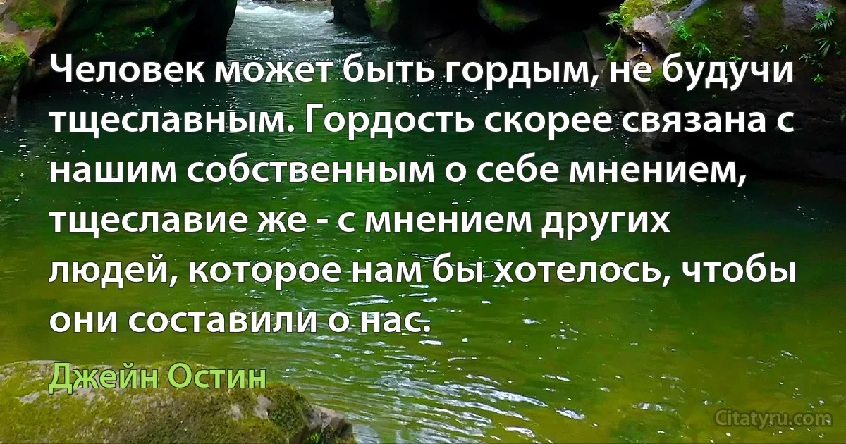 Человек может быть гордым, не будучи тщеславным. Гордость скорее связана с нашим собственным о себе мнением, тщеславие же - с мнением других людей, которое нам бы хотелось, чтобы они составили о нас. (Джейн Остин)