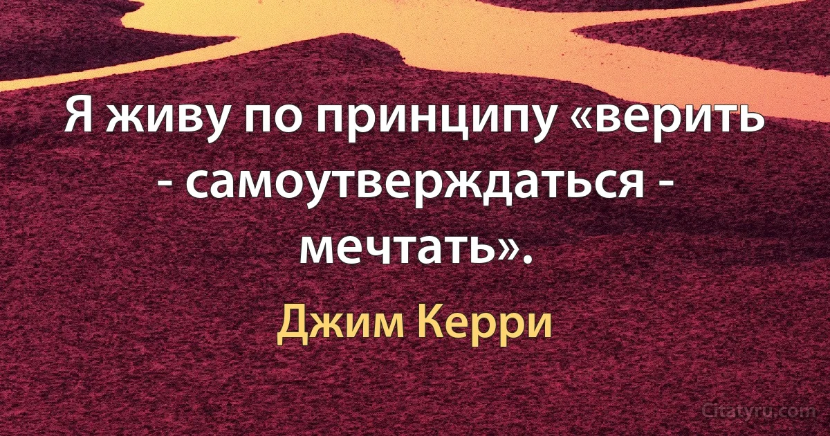 Я живу по принципу «верить - самоутверждаться - мечтать». (Джим Керри)