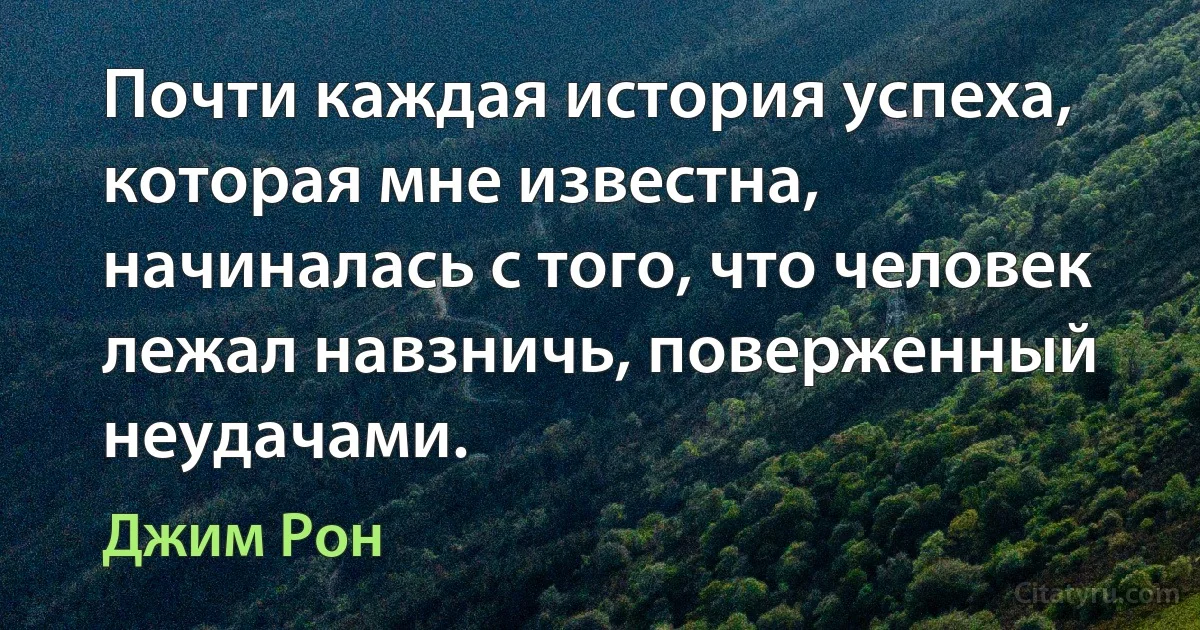 Почти каждая история успеха, которая мне известна, начиналась с того, что человек лежал навзничь, поверженный неудачами. (Джим Рон)