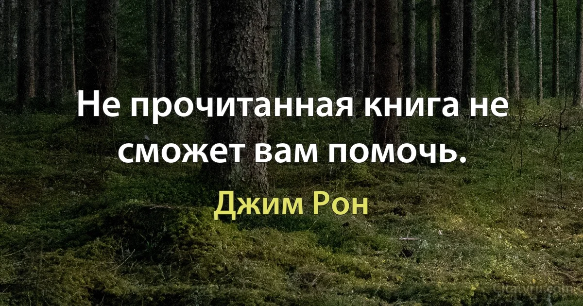 Не прочитанная книга не сможет вам помочь. (Джим Рон)