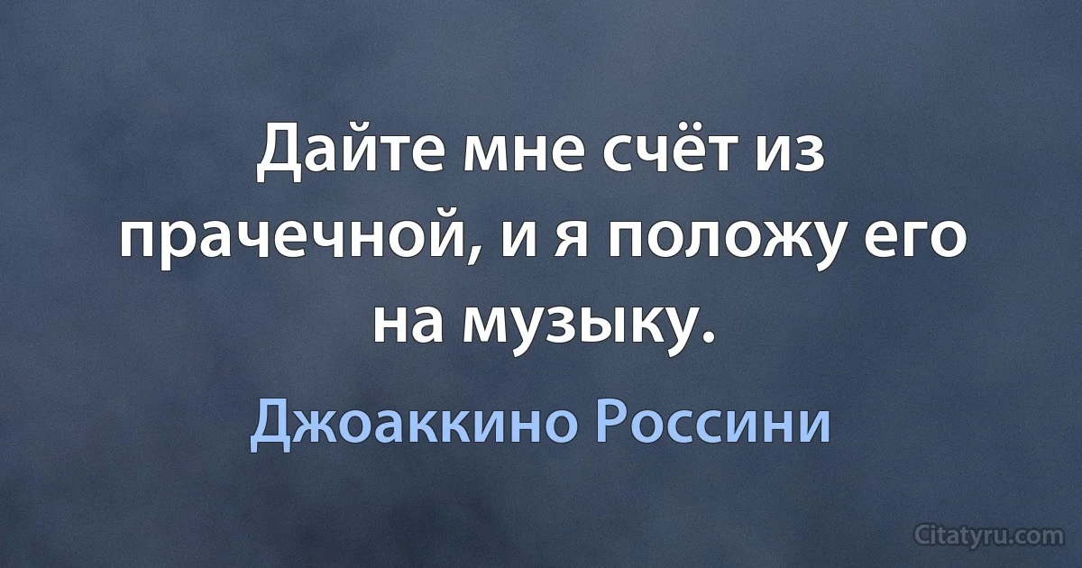 Дайте мне счёт из прачечной, и я положу его на музыку. (Джоаккино Россини)