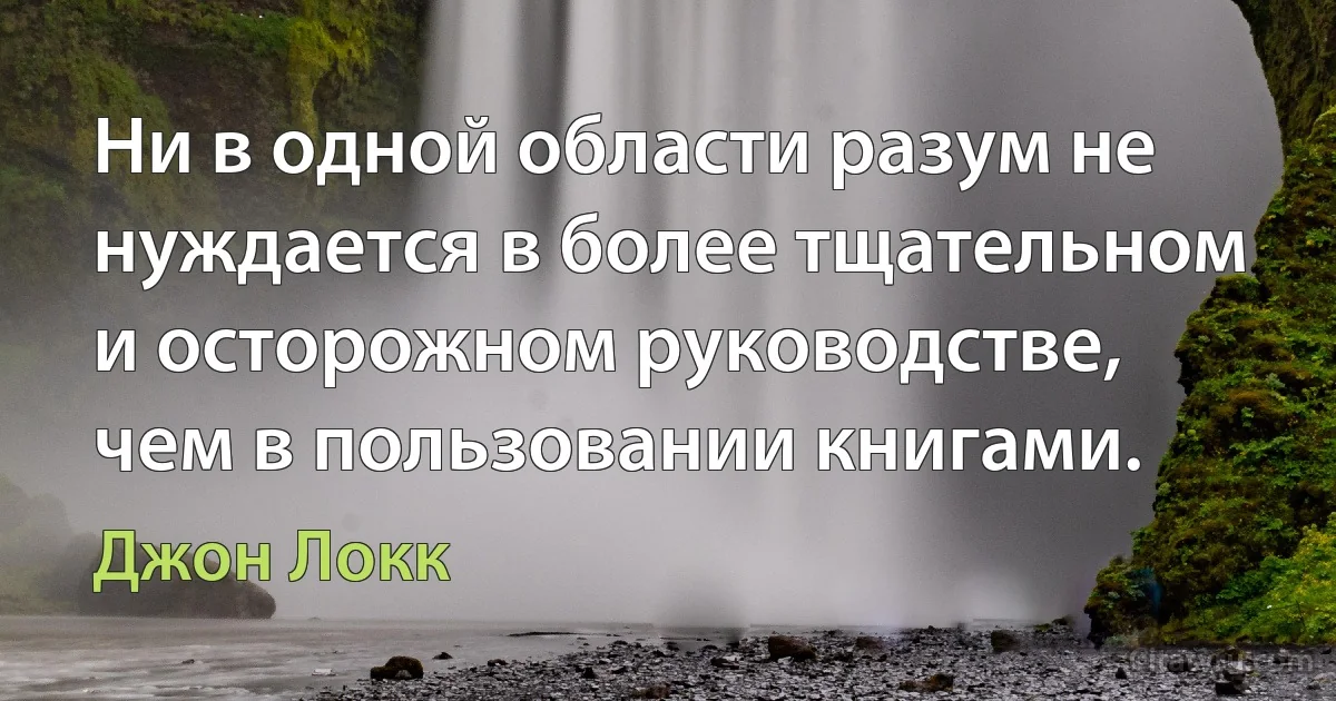 Ни в одной области разум не нуждается в более тщательном и осторожном руководстве, чем в пользовании книгами. (Джон Локк)