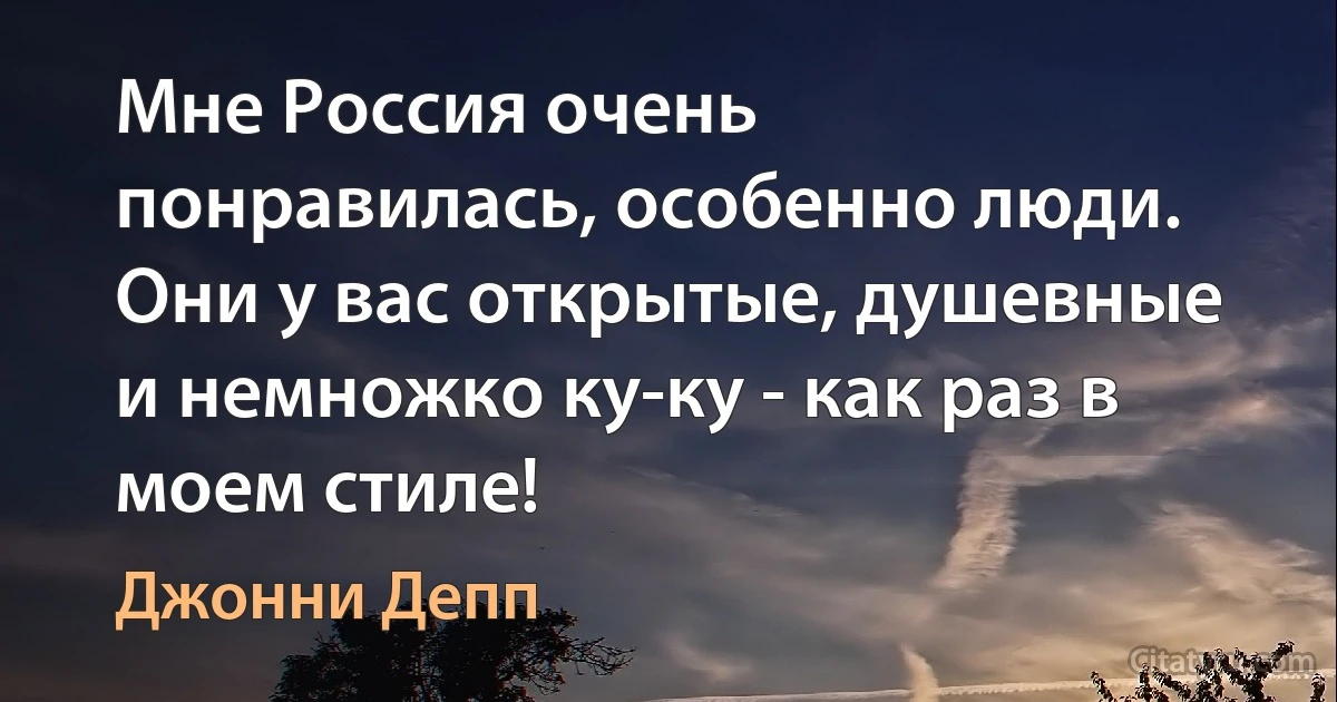 Мне Россия очень понравилась, особенно люди. Они у вас открытые, душевные и немножко ку-ку - как раз в моем стиле! (Джонни Депп)