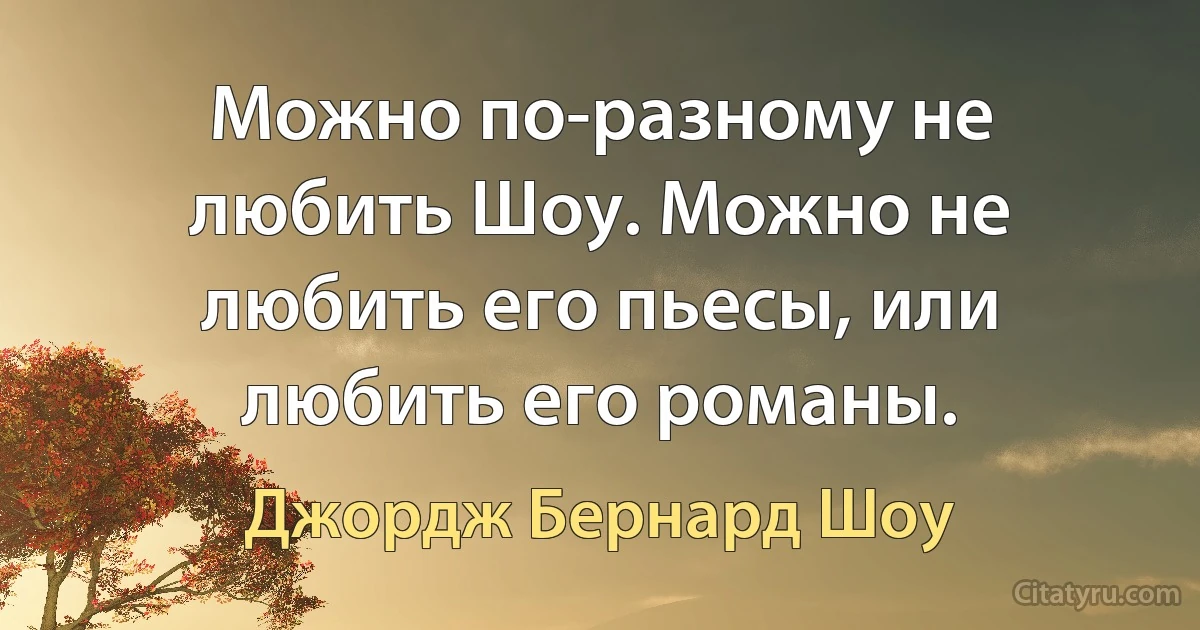 Можно по-разному не любить Шоу. Можно не любить его пьесы, или любить его романы. (Джордж Бернард Шоу)