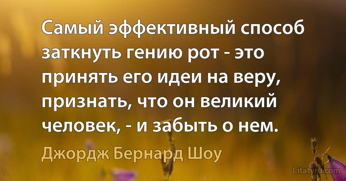 Самый эффективный способ заткнуть гению рот - это принять его идеи на веру, признать, что он великий человек, - и забыть о нем. (Джордж Бернард Шоу)