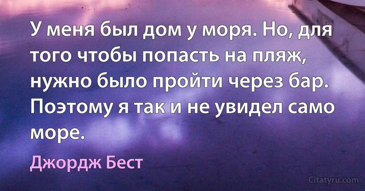 У меня был дом у моря. Но, для того чтобы попасть на пляж, нужно было пройти через бар. Поэтому я так и не увидел само море. (Джордж Бест)