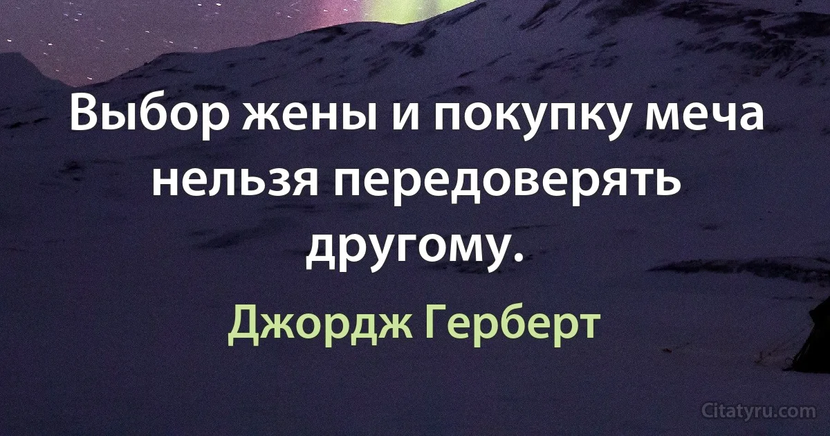 Выбор жены и покупку меча нельзя передоверять другому. (Джордж Герберт)