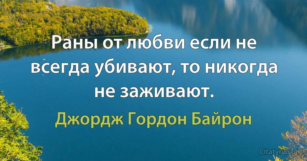 Раны от любви если не всегда убивают, то никогда не заживают. (Джордж Гордон Байрон)