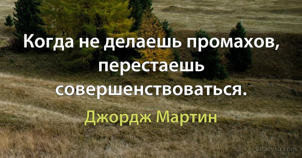 Когда не делаешь промахов, перестаешь совершенствоваться. (Джордж Мартин)