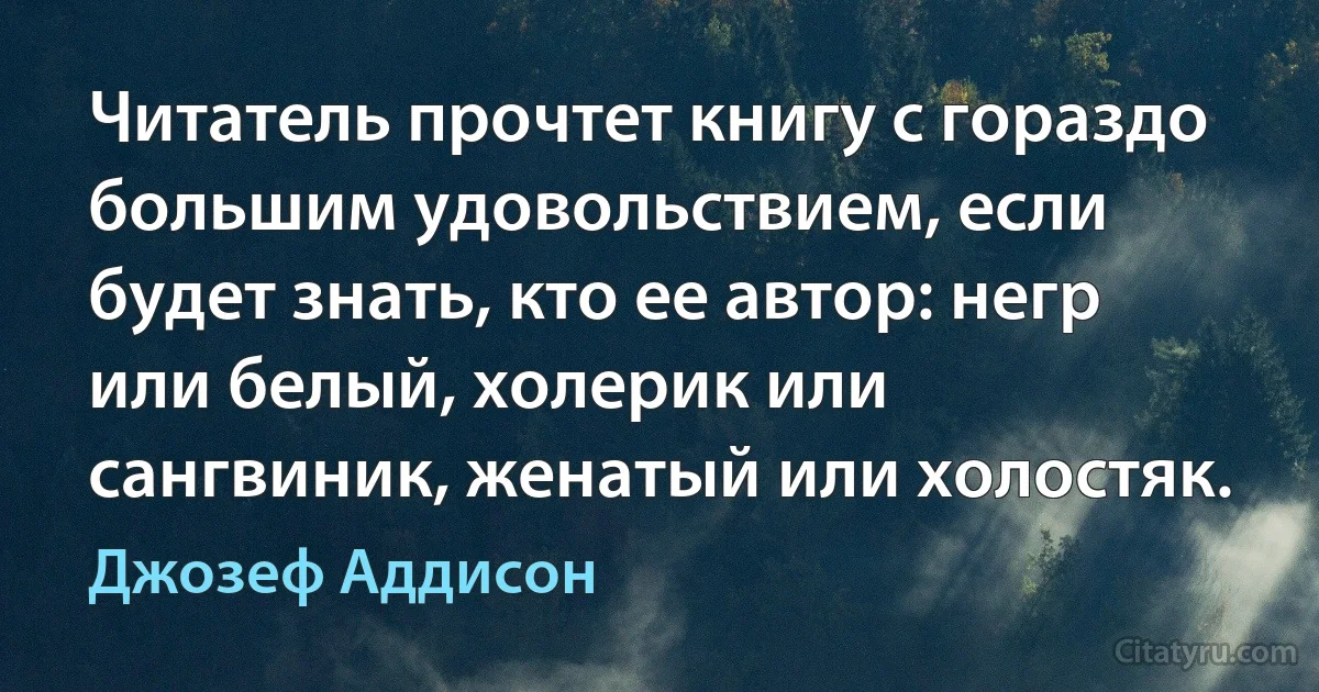 Читатель прочтет книгу с гораздо большим удовольствием, если будет знать, кто ее автор: негр или белый, холерик или сангвиник, женатый или холостяк. (Джозеф Аддисон)